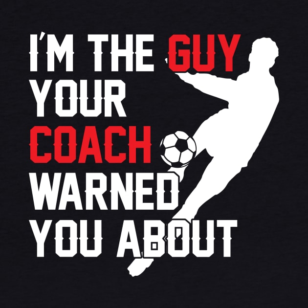 I'm The Guy Your Coach Warned You About Soccer by theperfectpresents